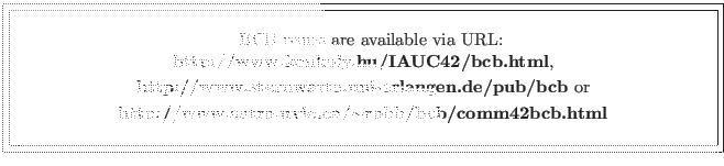 \fbox{\fbox{\parbox{14cm}{
\begin{center}\hspace{2mm} BCB issues are available v...
...{\bf http://www.astro.uvic.ca/$\sim$robb/bcb/comm42bcb.html}\\
\end{center} }}}