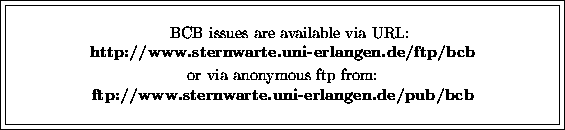 \fbox {\fbox{\parbox{12cm}{
\begin{center}
\hspace{2mm} BCB issues are available...
 ...p from:\\ {\bf ftp://www.sternwarte.uni-erlangen.de/pub/bcb}\\ \end{center} }}}
