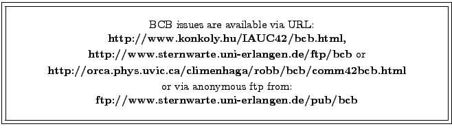 \fbox{\fbox{\parbox{14cm}{
\begin{center}\hspace{2mm} BCB issues are available v...
... from:\\
{\bf ftp://www.sternwarte.uni-erlangen.de/pub/bcb}\\
\end{center} }}}